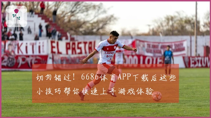 切勿错过！6686体育APP下载后这些小技巧帮你快速上手游戏体验