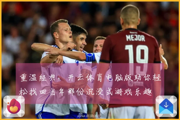 重温经典，开云体育电脑版助你轻松找回当年那份沉浸式游戏乐趣