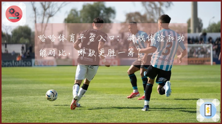 哈哈体育平台入口：游戏体验和功能对比，哪款更胜一筹？