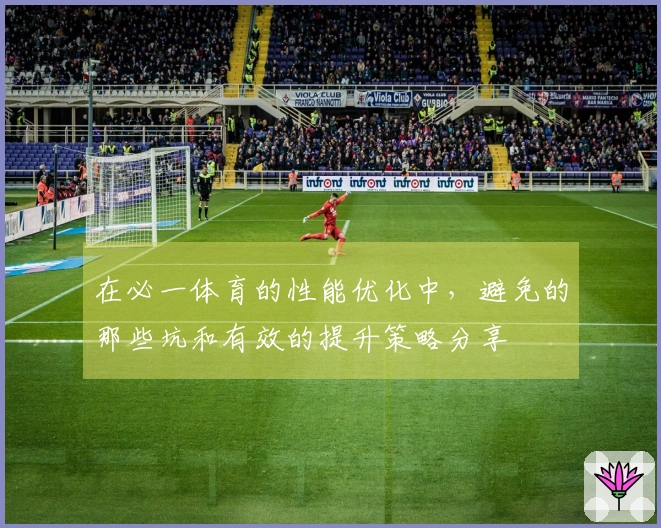 在必一体育的性能优化中，避免的那些坑和有效的提升策略分享