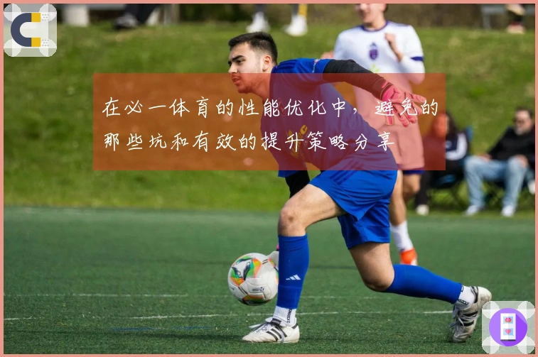 在必一体育的性能优化中，避免的那些坑和有效的提升策略分享