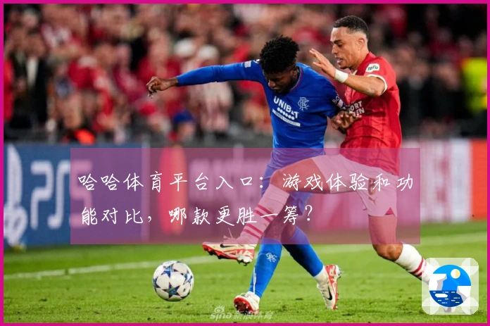 哈哈体育平台入口：游戏体验和功能对比，哪款更胜一筹？