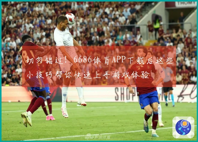 切勿错过!6686体育APP下载后这些小技巧帮你快速上手游戏体验